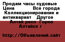 Продам часы судовые › Цена ­ 5 000 - Все города Коллекционирование и антиквариат » Другое   . Алтай респ.,Горно-Алтайск г.